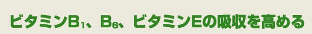 ビタミンB1,B6,ビタミンEの吸収を高める